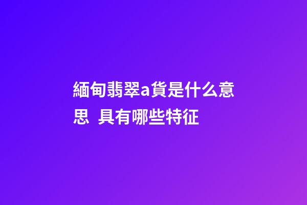 緬甸翡翠a貨是什么意思  具有哪些特征